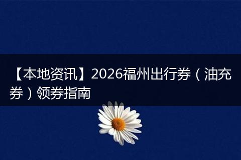 【本地资讯】2026福州出行券（油充券）领券指南
