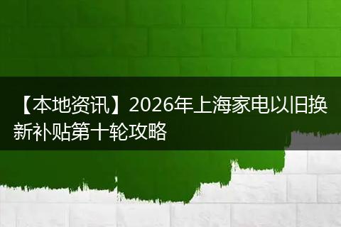【本地资讯】2026年上海家电以旧换新补贴第十轮攻略