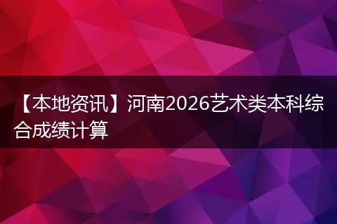 【本地资讯】河南2026艺术类本科综合成绩计算