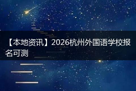 【本地资讯】2026杭州外国语学校报名可测