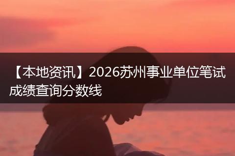 【本地资讯】2026苏州事业单位笔试成绩查询分数线