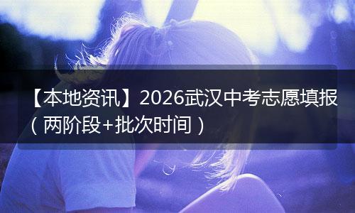 【本地资讯】2026武汉中考志愿填报（两阶段+批次时间）