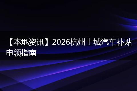 【本地资讯】2026杭州上城汽车补贴申领指南