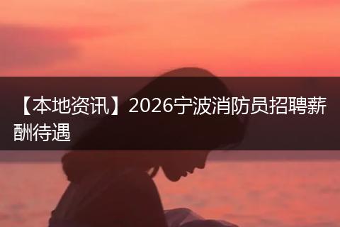 【本地资讯】2026宁波消防员招聘薪酬待遇