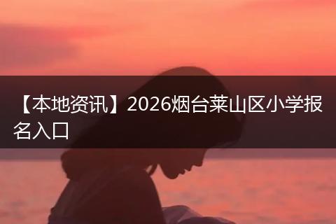 【本地资讯】2026烟台莱山区小学报名入口