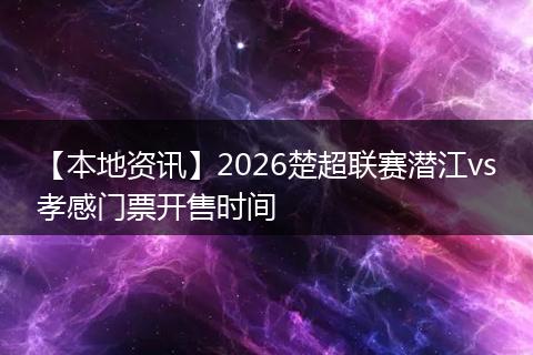 【本地资讯】2026楚超联赛潜江vs孝感门票开售时间