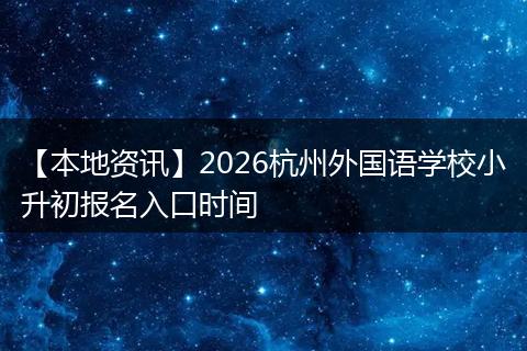 【本地资讯】2026杭州外国语学校小升初报名入口时间