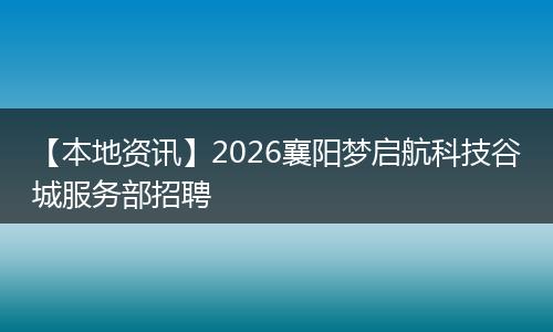【本地资讯】2026襄阳梦启航科技谷城服务部招聘
