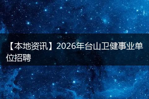 【本地资讯】2026年台山卫健事业单位招聘