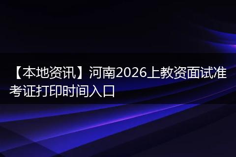 【本地资讯】河南2026上教资面试准考证打印时间入口