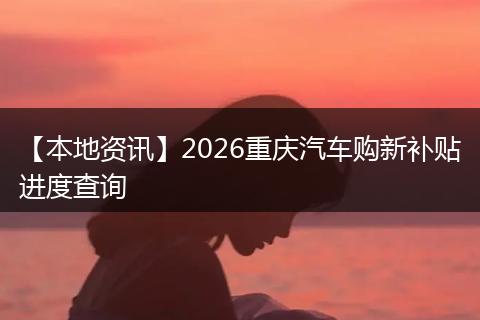 【本地资讯】2026重庆汽车购新补贴进度查询