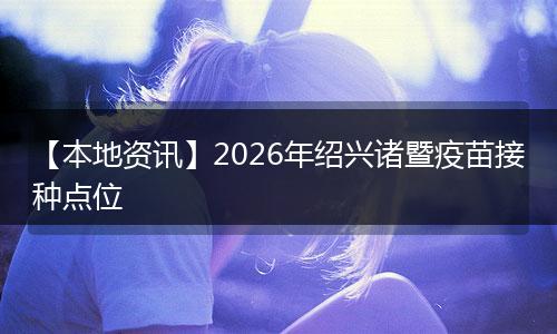 【本地资讯】2026年绍兴诸暨疫苗接种点位