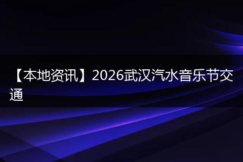 【本地资讯】2026武汉汽水音乐节交通