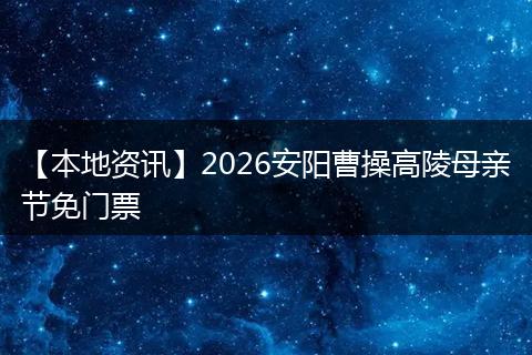 【本地资讯】2026安阳曹操高陵母亲节免门票