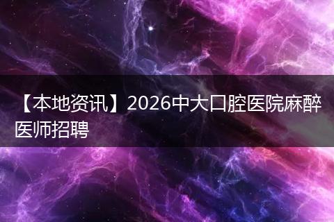 【本地资讯】2026中大口腔医院麻醉医师招聘
