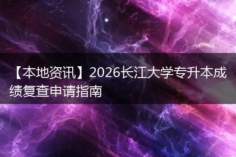【本地资讯】2026长江大学专升本成绩复查申请指南