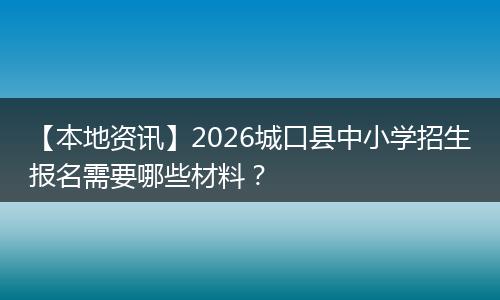 【本地资讯】2026城口县中小学招生报名需要哪些材料？