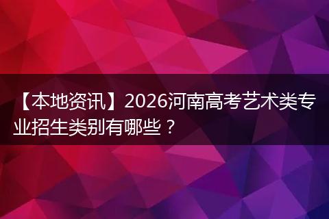 【本地资讯】2026河南高考艺术类专业招生类别有哪些？