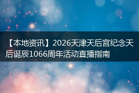 【本地资讯】2026天津天后宫纪念天后诞辰1066周年活动直播指南