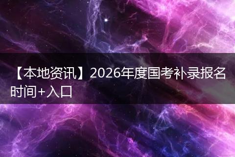【本地资讯】2026年度国考补录报名时间+入口