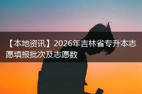 【本地资讯】2026年吉林省专升本志愿填报批次及志愿数