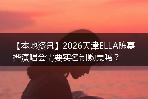 【本地资讯】2026天津ELLA陈嘉桦演唱会需要实名制购票吗？