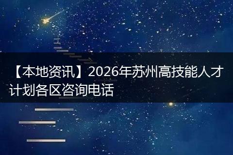【本地资讯】2026年苏州高技能人才计划各区咨询电话
