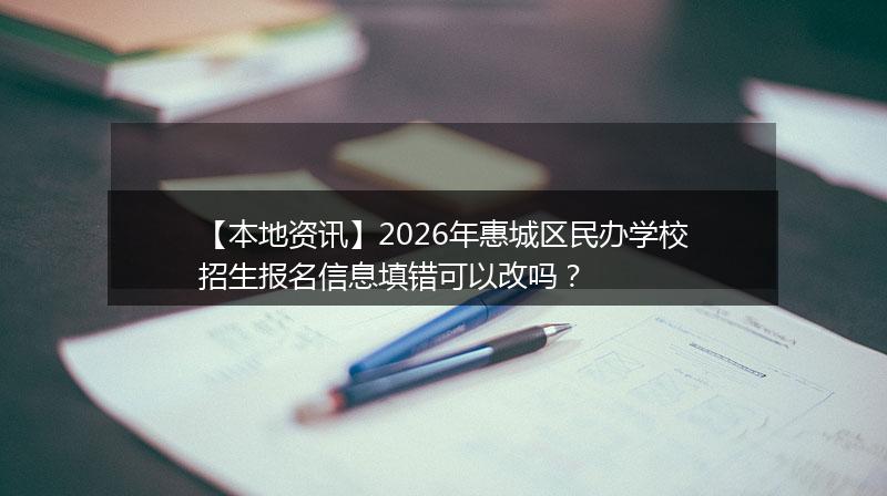 【本地资讯】2026年惠城区民办学校招生报名信息填错可以改吗？