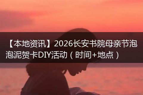 【本地资讯】2026长安书院母亲节泡泡泥贺卡DIY活动（时间+地点）