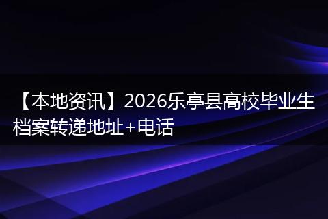 【本地资讯】2026乐亭县高校毕业生档案转递地址+电话