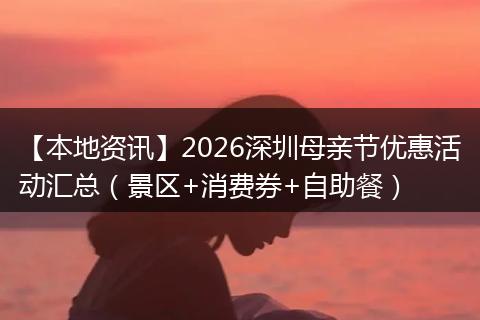 【本地资讯】2026深圳母亲节优惠活动汇总（景区+消费券+自助餐）