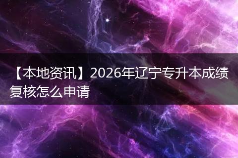【本地资讯】2026年辽宁专升本成绩复核怎么申请