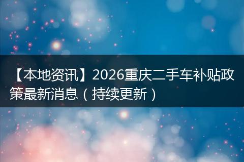 【本地资讯】2026重庆二手车补贴政策最新消息（持续更新）