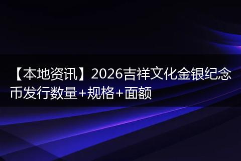 【本地资讯】2026吉祥文化金银纪念币发行数量+规格+面额