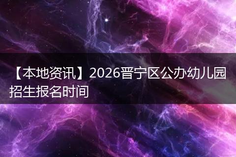 【本地资讯】2026晋宁区公办幼儿园招生报名时间