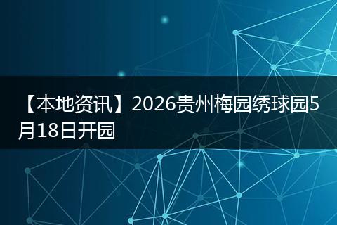 【本地资讯】2026贵州梅园绣球园5月18日开园
