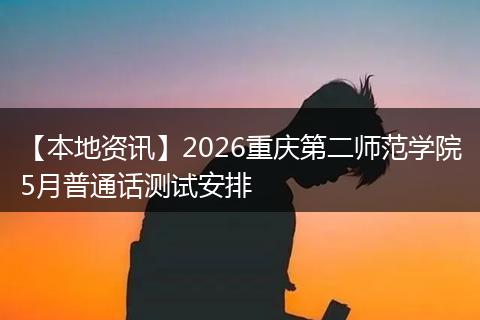 【本地资讯】2026重庆第二师范学院5月普通话测试安排