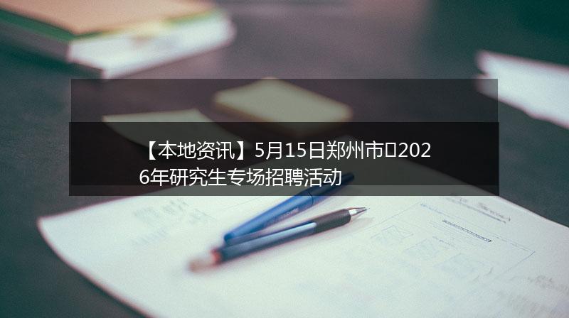 【本地资讯】5月15日郑州市‌2026年研究生专场招聘活动