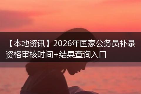 【本地资讯】2026年国家公务员补录资格审核时间+结果查询入口