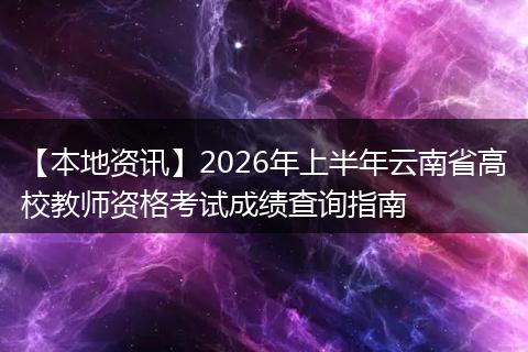 【本地资讯】2026年上半年云南省高校教师资格考试成绩查询指南
