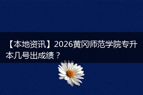 【本地资讯】2026黄冈师范学院专升本几号出成绩？