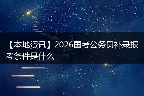 【本地资讯】2026国考公务员补录报考条件是什么