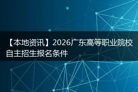 【本地资讯】2026广东高等职业院校自主招生报名条件