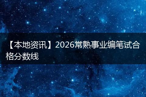 【本地资讯】2026常熟事业编笔试合格分数线