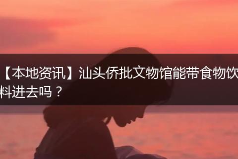 【本地资讯】汕头侨批文物馆能带食物饮料进去吗？