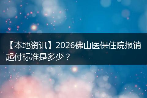 【本地资讯】2026佛山医保住院报销起付标准是多少？
