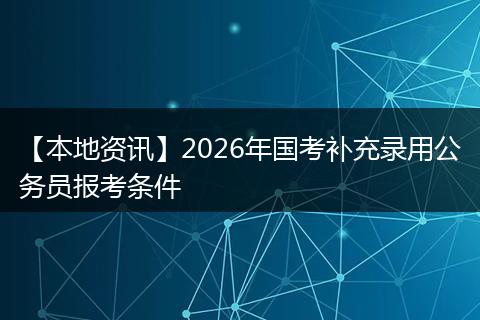 【本地资讯】2026年国考补充录用公务员报考条件