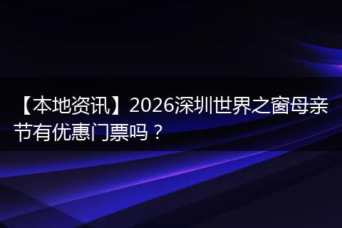 【本地资讯】2026深圳世界之窗母亲节有优惠门票吗？