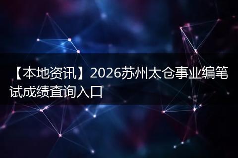 【本地资讯】2026苏州太仓事业编笔试成绩查询入口