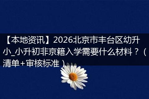 【本地资讯】2026北京市丰台区幼升小_小升初非京籍入学需要什么材料?(清单+审核标准)